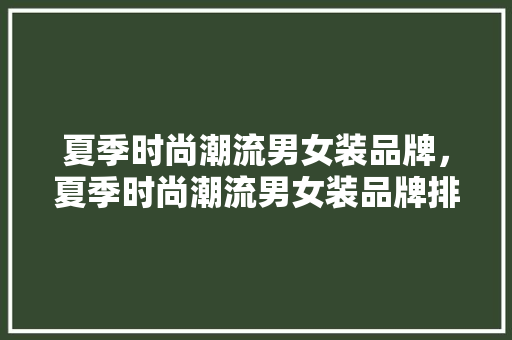 夏季时尚潮流男女装品牌，夏季时尚潮流男女装品牌排行榜。 夏季时尚潮流男女装品牌，夏季时尚潮流男女装品牌排行榜。 时尚潮流