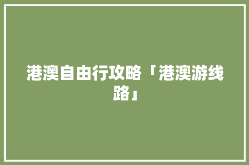 港澳自由行攻略「港澳游线路」 港澳自由行攻略「港澳游线路」 健康知识