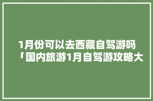 1月份可以去西藏自驾游吗「国内旅游1月自驾游攻略大全」 1月份可以去西藏自驾游吗「国内旅游1月自驾游攻略大全」 旅游指南