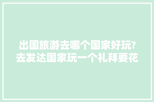 出国旅游去哪个国家好玩?去发达国家玩一个礼拜要花多少钱「波兰国内旅游攻略图片大全」 出国旅游去哪个国家好玩?去发达国家玩一个礼拜要花多少钱「波兰国内旅游攻略图片大全」 健康知识