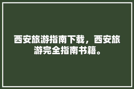 西安旅游指南下载，西安旅游完全指南书籍。 西安旅游指南下载，西安旅游完全指南书籍。 旅游指南