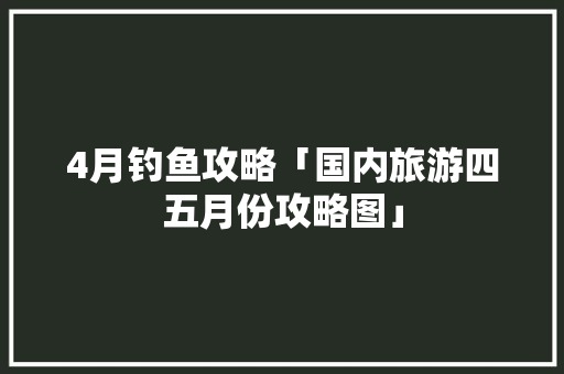 4月钓鱼攻略「国内旅游四五月份攻略图」 4月钓鱼攻略「国内旅游四五月份攻略图」 时尚潮流