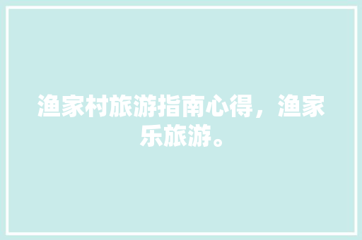 渔家村旅游指南心得，渔家乐旅游。 渔家村旅游指南心得，渔家乐旅游。 旅游指南