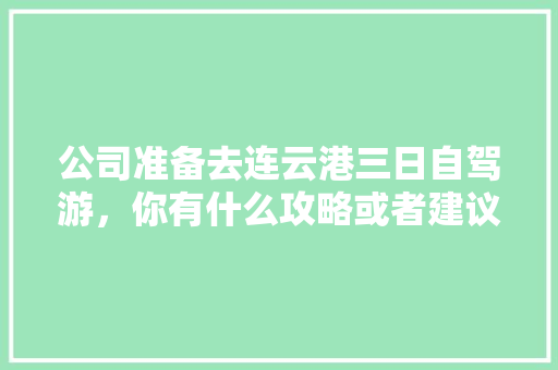 公司准备去连云港三日自驾游，你有什么攻略或者建议「嗨皮国内旅游攻略大全」 公司准备去连云港三日自驾游，你有什么攻略或者建议「嗨皮国内旅游攻略大全」 美食食谱