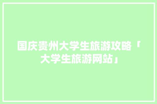 国庆贵州大学生旅游攻略「大学生旅游网站」 国庆贵州大学生旅游攻略「大学生旅游网站」 健康知识