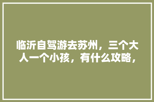 临沂自驾游去苏州，三个大人一个小孩，有什么攻略，费用大概多少「国内旅游短途攻略大全」 临沂自驾游去苏州，三个大人一个小孩，有什么攻略，费用大概多少「国内旅游短途攻略大全」 健康知识