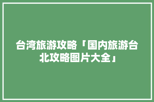 台湾旅游攻略「国内旅游台北攻略图片大全」 台湾旅游攻略「国内旅游台北攻略图片大全」 生活技巧