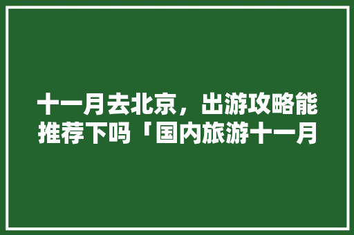 十一月去北京，出游攻略能推荐下吗「国内旅游十一月攻略大全」 十一月去北京，出游攻略能推荐下吗「国内旅游十一月攻略大全」 时尚潮流