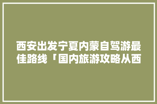 西安出发宁夏内蒙自驾游最佳路线「国内旅游攻略从西安出发要多久」 西安出发宁夏内蒙自驾游最佳路线「国内旅游攻略从西安出发要多久」 旅游指南