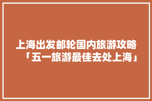 上海出发邮轮国内旅游攻略「五一旅游最佳去处上海」 生活技巧 上海出发邮轮国内旅游攻略「五一旅游最佳去处上海」 上海出发邮轮国内旅游攻略「五一旅游最佳去处上海」 生活技巧