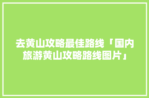 去黄山攻略最佳路线「国内旅游黄山攻略路线图片」 去黄山攻略最佳路线「国内旅游黄山攻略路线图片」 美食食谱