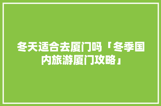 冬天适合去厦门吗「冬季国内旅游厦门攻略」 时尚潮流 冬天适合去厦门吗「冬季国内旅游厦门攻略」 冬天适合去厦门吗「冬季国内旅游厦门攻略」 时尚潮流