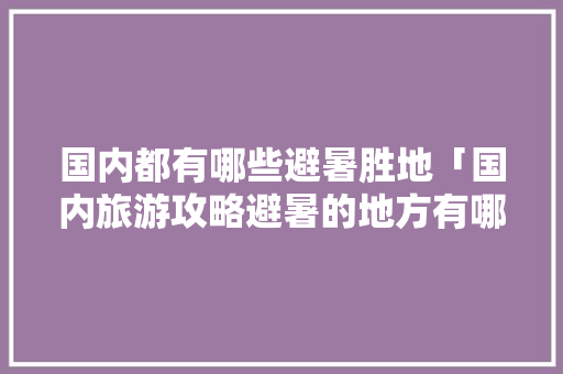 国内都有哪些避暑胜地「国内旅游攻略避暑的地方有哪些」 国内都有哪些避暑胜地「国内旅游攻略避暑的地方有哪些」 旅游指南