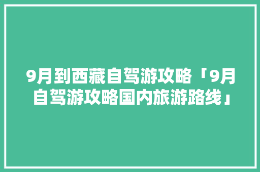9月到西藏自驾游攻略「9月自驾游攻略国内旅游路线」