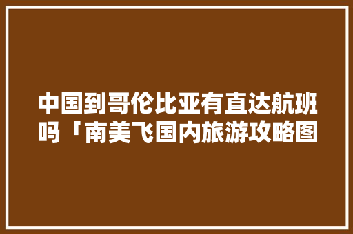中国到哥伦比亚有直达航班吗「南美飞国内旅游攻略图文大全」 中国到哥伦比亚有直达航班吗「南美飞国内旅游攻略图文大全」 健康知识