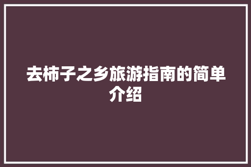 去柿子之乡旅游指南的简单介绍 去柿子之乡旅游指南的简单介绍 旅游指南