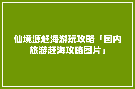 仙境源赶海游玩攻略「国内旅游赶海攻略图片」