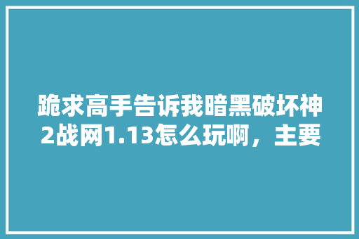 跪求高手告诉我暗黑破坏神2战网1.13怎么玩啊，主要追求什么? 我看他们一人玩好几个较色我只想玩一个死灵「国内旅游黑暗攻略大全」 跪求高手告诉我暗黑破坏神2战网1.13怎么玩啊，主要追求什么? 我看他们一人玩好几个较色我只想玩一个死灵「国内旅游黑暗攻略大全」 时尚潮流