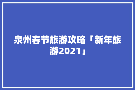 泉州春节旅游攻略「新年旅游2021」 泉州春节旅游攻略「新年旅游2021」 时尚潮流