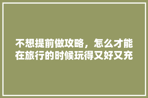 不想提前做攻略，怎么才能在旅行的时候玩得又好又充实「国内短期旅游推荐」 不想提前做攻略，怎么才能在旅行的时候玩得又好又充实「国内短期旅游推荐」 健康知识