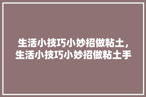 生活小技巧小妙招做粘土，生活小技巧小妙招做粘土手工视频。 生活小技巧小妙招做粘土，生活小技巧小妙招做粘土手工视频。 生活技巧