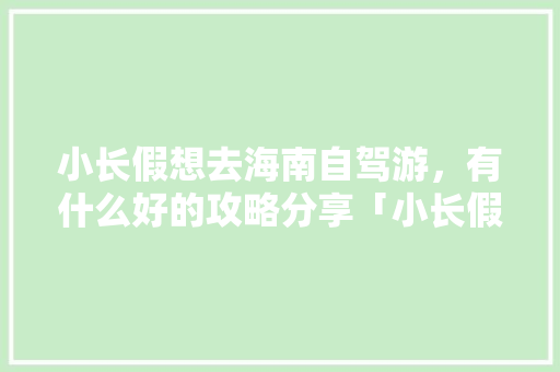 小长假想去海南自驾游，有什么好的攻略分享「小长假旅游线路」 小长假想去海南自驾游，有什么好的攻略分享「小长假旅游线路」 旅游指南