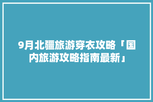 9月北疆旅游穿衣攻略「国内旅游攻略指南最新」 9月北疆旅游穿衣攻略「国内旅游攻略指南最新」 时尚潮流