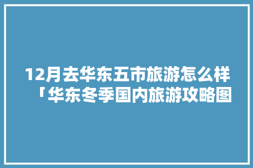 12月去华东五市旅游怎么样「华东冬季国内旅游攻略图」 12月去华东五市旅游怎么样「华东冬季国内旅游攻略图」 健康知识