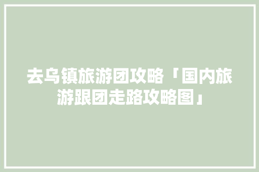 去乌镇旅游团攻略「国内旅游跟团走路攻略图」 去乌镇旅游团攻略「国内旅游跟团走路攻略图」 美食食谱