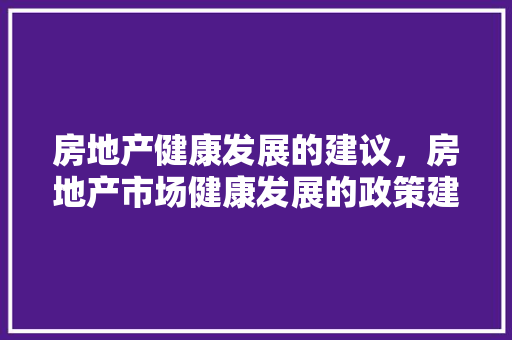 房地产健康发展的建议，房地产市场健康发展的政策建议。