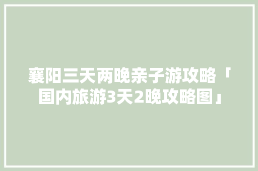 襄阳三天两晚亲子游攻略「国内旅游3天2晚攻略图」 襄阳三天两晚亲子游攻略「国内旅游3天2晚攻略图」 时尚潮流