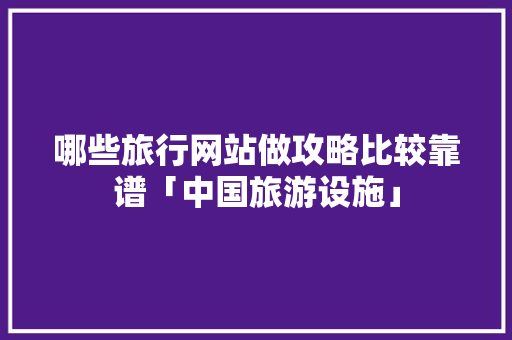 哪些旅行网站做攻略比较靠谱「中国旅游设施」 哪些旅行网站做攻略比较靠谱「中国旅游设施」 美食食谱