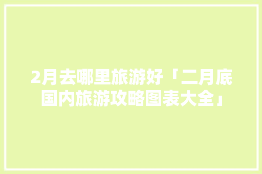 2月去哪里旅游好「二月底国内旅游攻略图表大全」 2月去哪里旅游好「二月底国内旅游攻略图表大全」 家庭生活