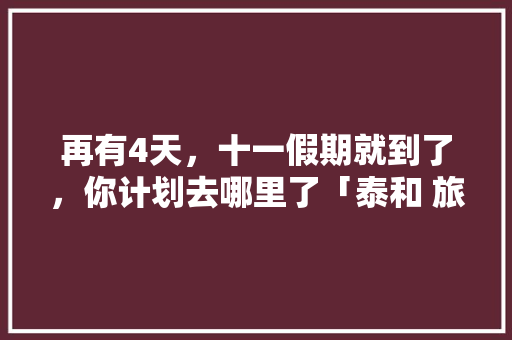再有4天，十一假期就到了，你计划去哪里了「泰和 旅游」 再有4天，十一假期就到了，你计划去哪里了「泰和 旅游」 生活技巧