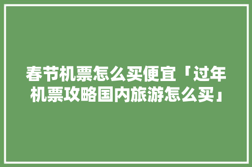 春节机票怎么买便宜「过年机票攻略国内旅游怎么买」 春节机票怎么买便宜「过年机票攻略国内旅游怎么买」 美食食谱