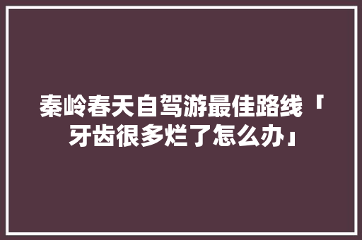秦岭春天自驾游最佳路线「牙齿很多烂了怎么办」 秦岭春天自驾游最佳路线「牙齿很多烂了怎么办」 生活技巧