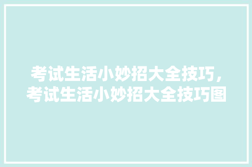 考试生活小妙招大全技巧，考试生活小妙招大全技巧图解。 考试生活小妙招大全技巧，考试生活小妙招大全技巧图解。 生活技巧