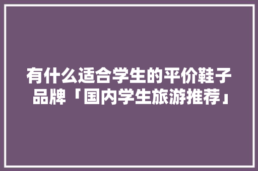 有什么适合学生的平价鞋子品牌「国内学生旅游推荐」 有什么适合学生的平价鞋子品牌「国内学生旅游推荐」 美食食谱