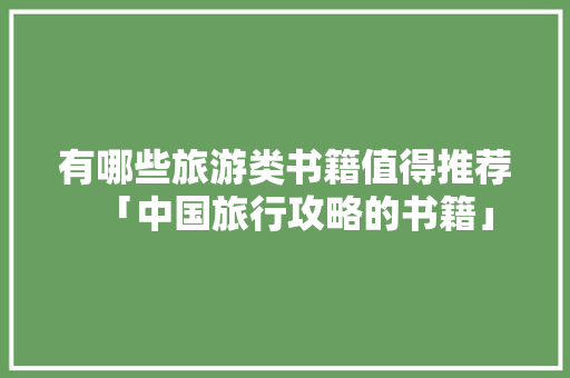 有哪些旅游类书籍值得推荐「中国旅行攻略的书籍」 有哪些旅游类书籍值得推荐「中国旅行攻略的书籍」 时尚潮流