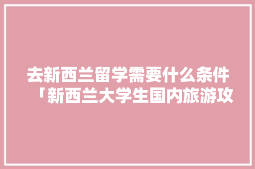 去新西兰留学需要什么条件「新西兰大学生国内旅游攻略图」