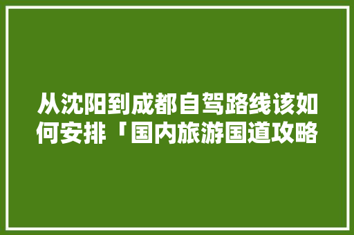 从沈阳到成都自驾路线该如何安排「国内旅游国道攻略大全图片」 从沈阳到成都自驾路线该如何安排「国内旅游国道攻略大全图片」 健康知识