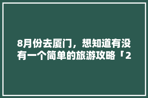 8月份去厦门，想知道有没有一个简单的旅游攻略「2015年中国旅游城市排行榜」 8月份去厦门，想知道有没有一个简单的旅游攻略「2015年中国旅游城市排行榜」 生活技巧