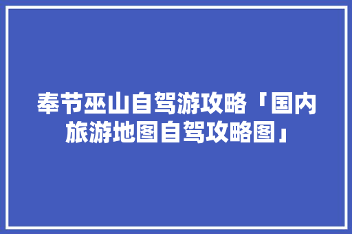 奉节巫山自驾游攻略「国内旅游地图自驾攻略图」 奉节巫山自驾游攻略「国内旅游地图自驾攻略图」 生活技巧