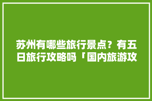 苏州有哪些旅行景点？有五日旅行攻略吗「国内旅游攻略5日游」 苏州有哪些旅行景点？有五日旅行攻略吗「国内旅游攻略5日游」 时尚潮流