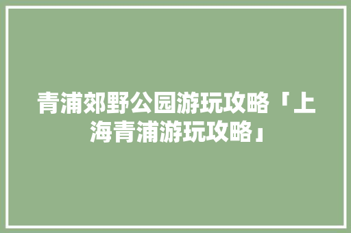 青浦郊野公园游玩攻略「上海青浦游玩攻略」 青浦郊野公园游玩攻略「上海青浦游玩攻略」 时尚潮流