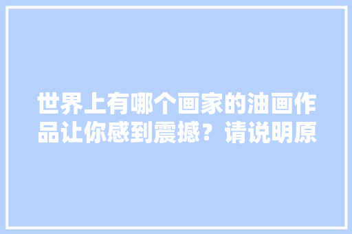 世界上有哪个画家的油画作品让你感到震撼？请说明原因「马德里到国内旅游攻略图片」 世界上有哪个画家的油画作品让你感到震撼？请说明原因「马德里到国内旅游攻略图片」 旅游指南