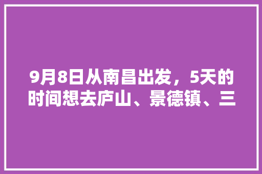 9月8日从南昌出发，5天的时间想去庐山、景德镇、三清山、婺源，有什么推荐的旅游攻略「5天国内旅游攻略大全」 9月8日从南昌出发，5天的时间想去庐山、景德镇、三清山、婺源，有什么推荐的旅游攻略「5天国内旅游攻略大全」 美食食谱