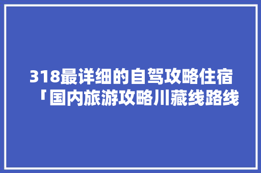 318最详细的自驾攻略住宿「国内旅游攻略川藏线路线」 318最详细的自驾攻略住宿「国内旅游攻略川藏线路线」 旅游指南