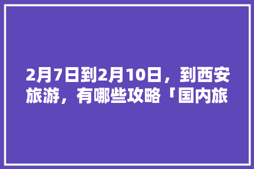 2月7日到2月10日，到西安旅游，有哪些攻略「国内旅游攻略2月1日」 2月7日到2月10日，到西安旅游，有哪些攻略「国内旅游攻略2月1日」 生活技巧