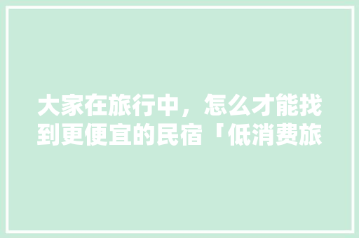 大家在旅行中，怎么才能找到更便宜的民宿「低消费旅游去哪里国内」